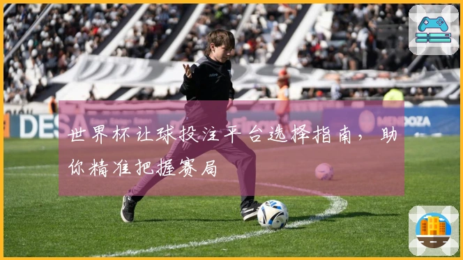 世界杯让球投注平台选择指南，助你精准把握赛局