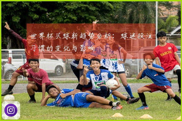 世界杯买球新趋势分析：球迷投注习惯的变化与影响