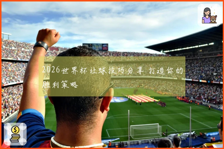2026世界杯让球技巧分享 打造你的胜利策略