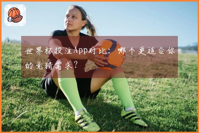 世界杯投注App对比：哪个更适合你的竞猜需求？