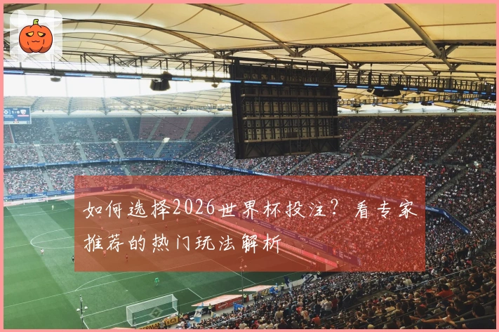 如何选择2026世界杯投注？看专家推荐的热门玩法解析