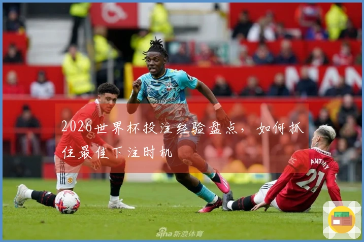 2026世界杯投注经验盘点，如何抓住最佳下注时机