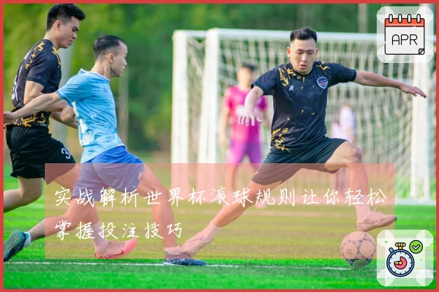 实战解析世界杯滚球规则让你轻松掌握投注技巧