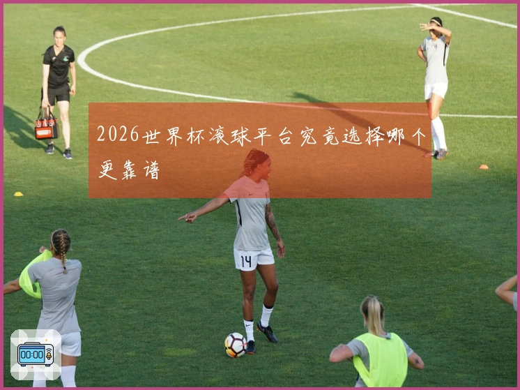 2026世界杯滚球平台究竟选择哪个更靠谱