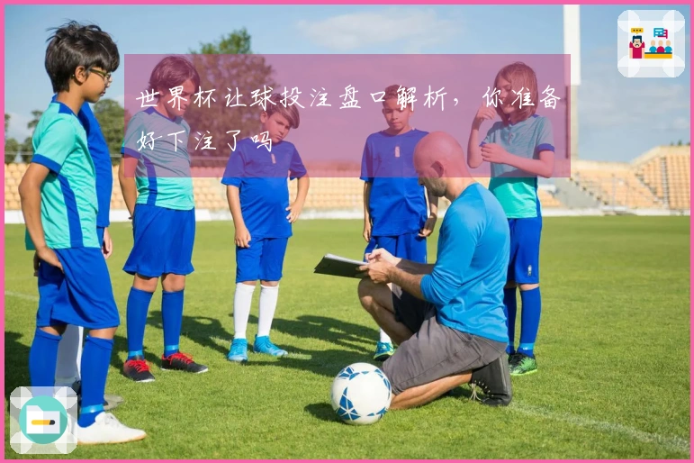世界杯让球投注盘口解析，你准备好下注了吗