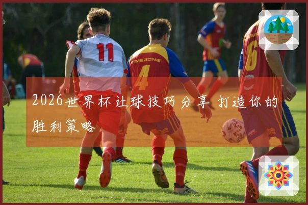 2026世界杯让球技巧分享 打造你的胜利策略