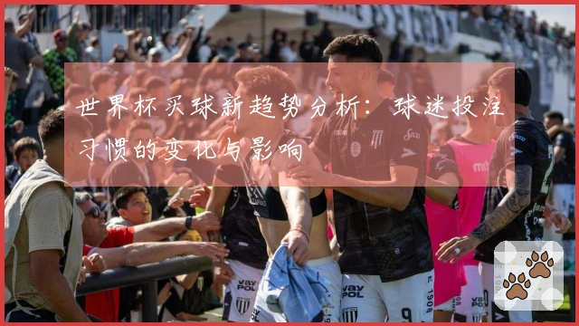 世界杯买球新趋势分析：球迷投注习惯的变化与影响