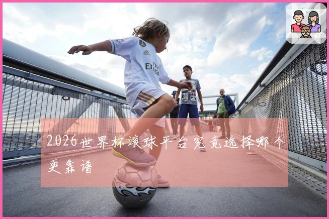 2026世界杯滚球平台究竟选择哪个更靠谱