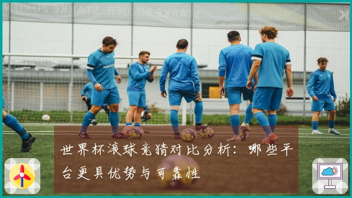 世界杯滚球竞猜对比分析：哪些平台更具优势与可靠性