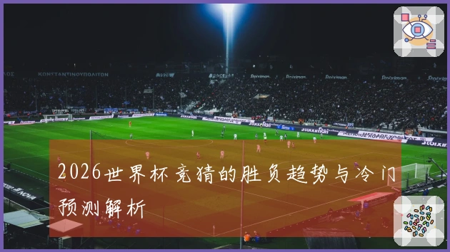 2026世界杯竞猜的胜负趋势与冷门预测解析