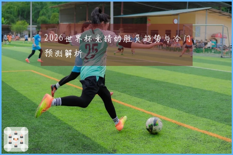 2026世界杯竞猜的胜负趋势与冷门预测解析